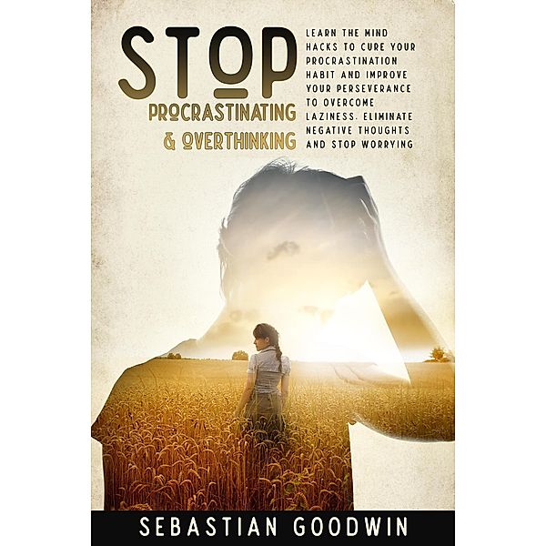 Stop Procrastinating & Overthinking: Learn The Mind Hacks To Cure Your Procrastination Habit And Improve Your Perseverance To Overcome Laziness. Eliminate Negative Thoughts And Stop Worrying, Sebastian Goodwin