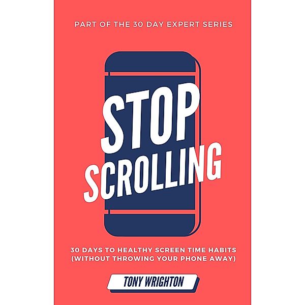 Stop Scrolling: 30 Days to Healthy Screen Time Habits (Without Throwing Your Phone Away) / 30 Day Expert Series, Tony Wrighton