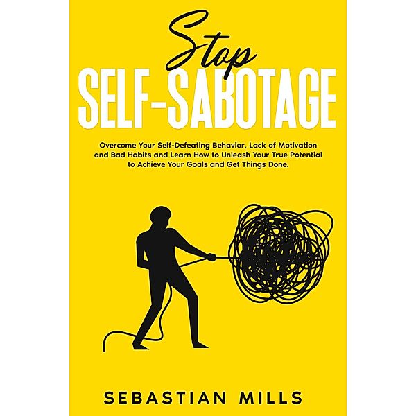 Stop Self-Sabotage: Overcome Your Self-Defeating Behavior, Lack of Motivation and Bad Habits and Learn How to Unleash Your True Potential to Achieve Your Goals and Get Things Done., Sebastian Mills