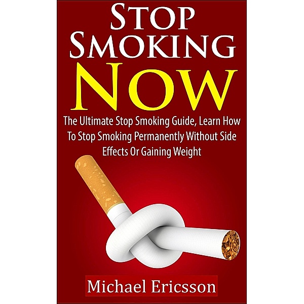 Stop Smoking Now: The Ultimate Stop Smoking Guide, Learn How To Stop Smoking Permanently Without Side Effects Or Gaining Weight, Michael Ericsson