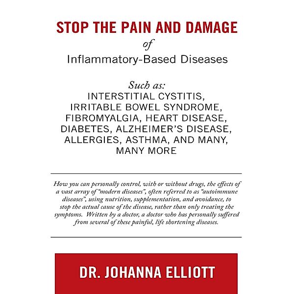 Stop the Pain and Damage of Inflammatory Based Diseases: Such As: Interstitial Cystitis, Irritable Bowel Syndrome, Fibromyalgia, Heart Disease, Diabetes, Alzheimer's Disease, Allergies, Asthma, and Many, Many More, Johanna Elliott