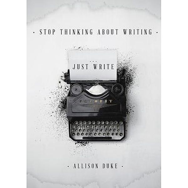 Stop Thinking About Writing ... Just Write / PinkDreamInk, LLC, Allison Duke