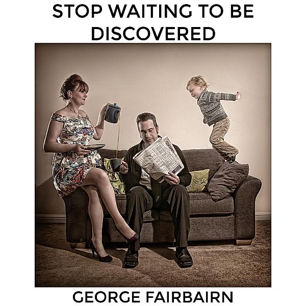 Stop Waiting to Be Discovered : Take Your Photography Business to the Next Level, George Fairbairn