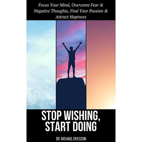 Stop Wishing, Start Doing: Focus Your Mind, Overcome Fear & Negative Thoughts, Find Your Passion & Attract Hapiness, Michael Ericsson