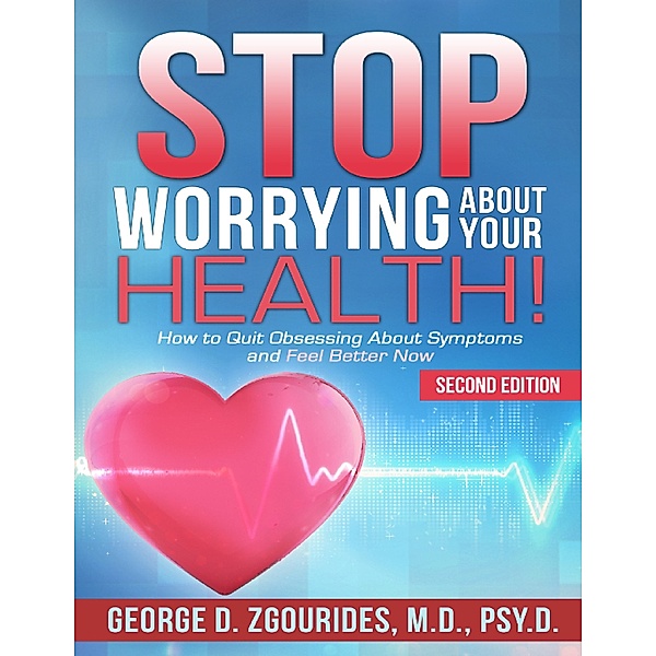 Stop Worrying About Your Health! How to Quit Obsessing About Symptoms and Feel Better Now - Second Edition, George D. Zgourides