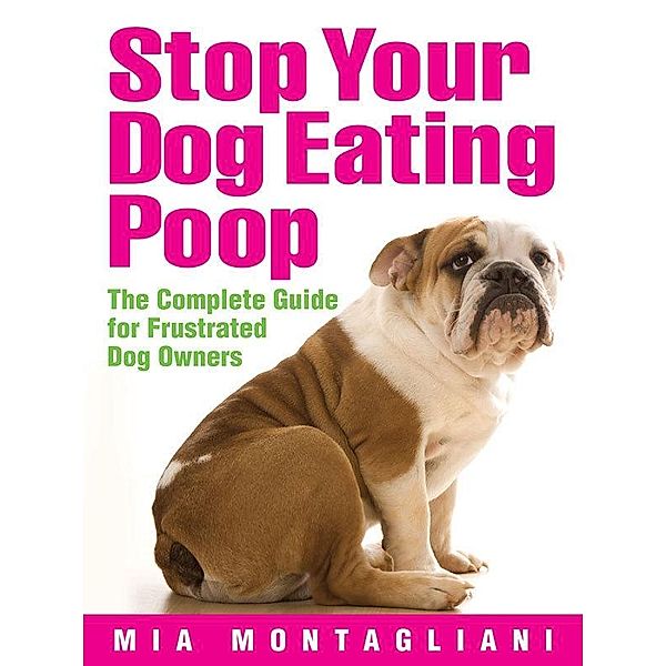 Stop Your Dog Eating Poop: The Complete Guide for Frustrated Dog Owners / Mia Montagliani, Mia Montagliani