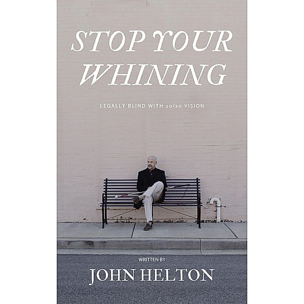 Stop Your Whining: Legally Blind with 20/20 Vision, John Helton