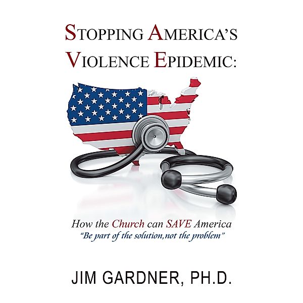 Stopping America'S Violence Epidemic, Jim Gardner Ph. D.