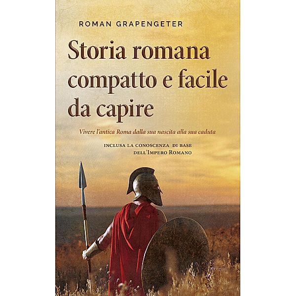 Storia romana compatto e facile da capire Vivere l'antica Roma dalla sua nascita alla sua caduta - inclusa la conoscenza di base dell'Impero Romano, Roman Grapengeter