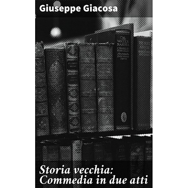 Storia vecchia: Commedia in due atti, Giuseppe Giacosa