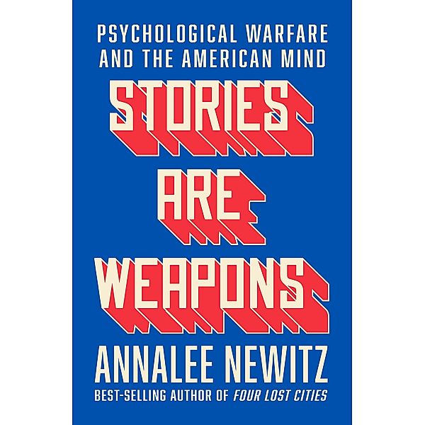 Stories Are Weapons: Psychological Warfare and the American Mind, Annalee Newitz