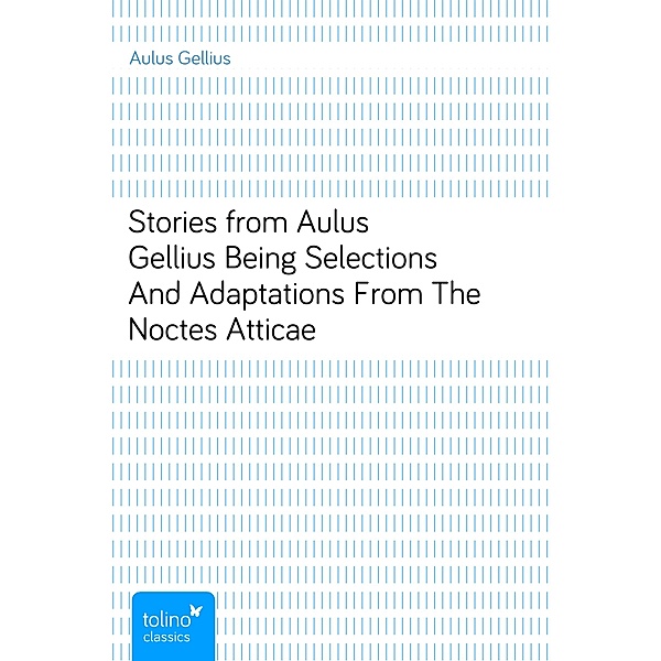 Stories from Aulus GelliusBeing Selections And Adaptations From The Noctes Atticae, Aulus Gellius