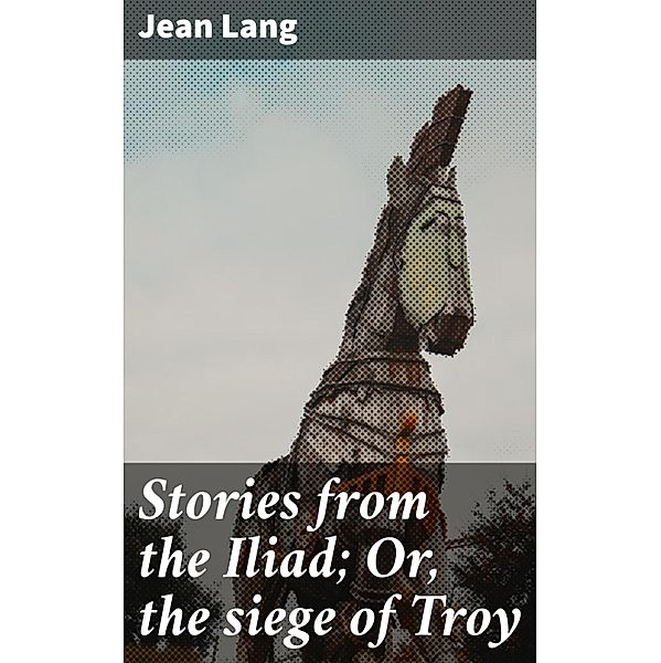 Stories from the Iliad; Or, the siege of Troy, Jean Lang