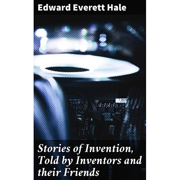 Stories of Invention, Told by Inventors and their Friends, Edward Everett Hale