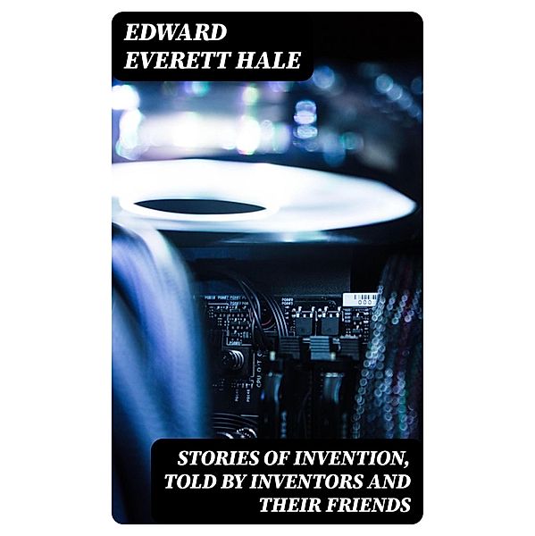 Stories of Invention, Told by Inventors and their Friends, Edward Everett Hale