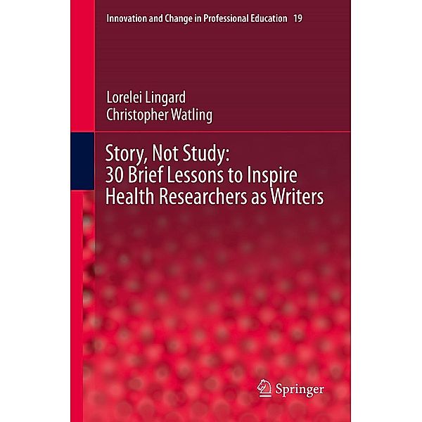 Story, Not Study: 30 Brief Lessons to Inspire Health Researchers as Writers / Innovation and Change in Professional Education Bd.19, Lorelei Lingard, Christopher Watling