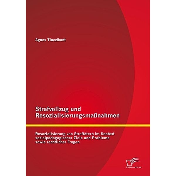 Strafvollzug und Resozialisierungsmaßnahmen: Resozialisierung von Straftätern im Kontext sozialpädagogischer Ziele und Probleme sowie rechtlicher Fragen, Agnes Tluczikont