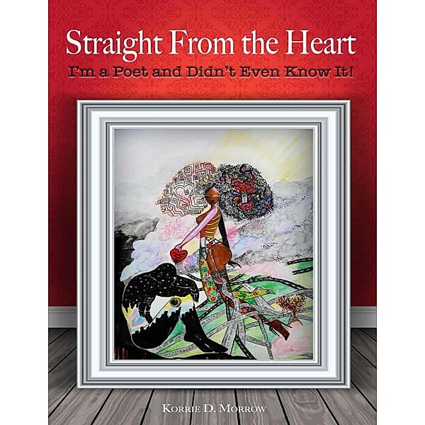 Straight from the Heart I'm a Poet and Didn't Even Know It, Korrie D. Morrow