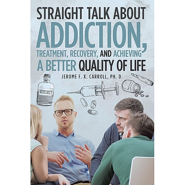 Straight Talk about Addiction, Treatment, Recovery, and Achieving a Better Quality of Life, Jerome F. X. Carroll Ph. D.