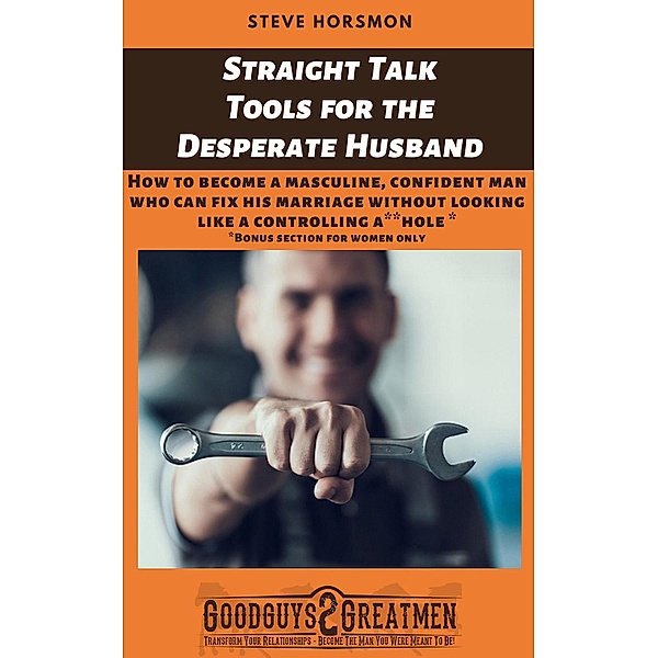 Straight Talk Tools for the Desperate Husband: How to Become a Masculine, Confident Man Who Can Fix His Marriage Without Looking Like a Controlling A**hole, Steve Horsmon