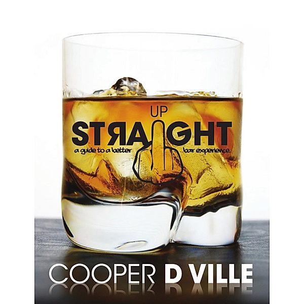 Straight Up: A Guide to a Better Bar Experience, Cooper D Ville