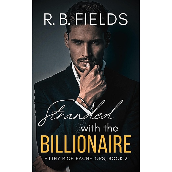 Stranded with the Billionaire: A Steamy Enemies-to-Lovers Forced Proximity Billionaire Romance (Filthy Rich Bachelors, #2) / Filthy Rich Bachelors, R. B. Fields