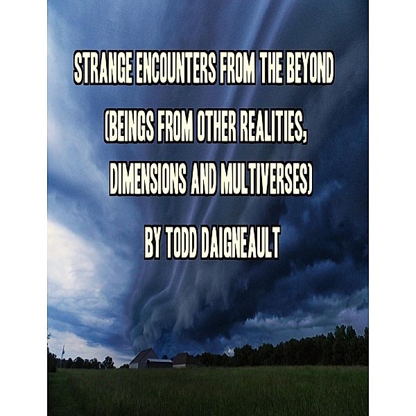 Strange Encounters from the Beyond (Beings from Other Realities, Dimensions and Multiverses), Todd Daigneault