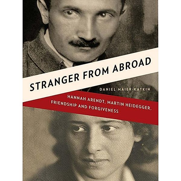 Stranger from Abroad: Hannah Arendt, Martin Heidegger, Friendship and Forgiveness, Daniel Maier-Katkin