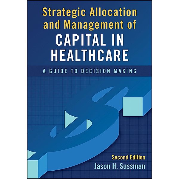 Strategic Allocation and Management of Capital in Healthcare: A Guide to Decision Making, Second Edition, Jason Sussman