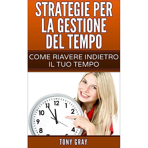 Strategie per la gestione del tempo - Come riavere indietro il tuo tempo, Tony Gray