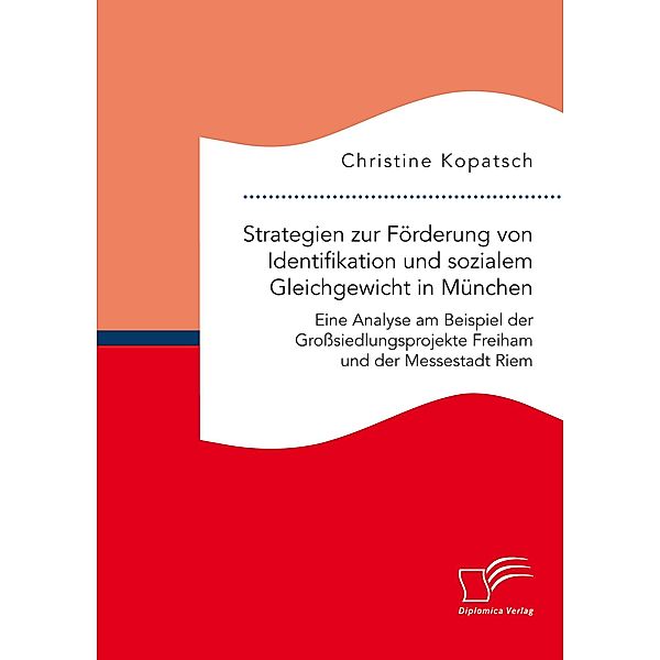 Strategien zur Förderung von Identifikation und sozialem Gleichgewicht in München. Eine Analyse am Beispiel der Grosssiedlungsprojekte Freiham und der Messestadt Riem, Christine Kopatsch