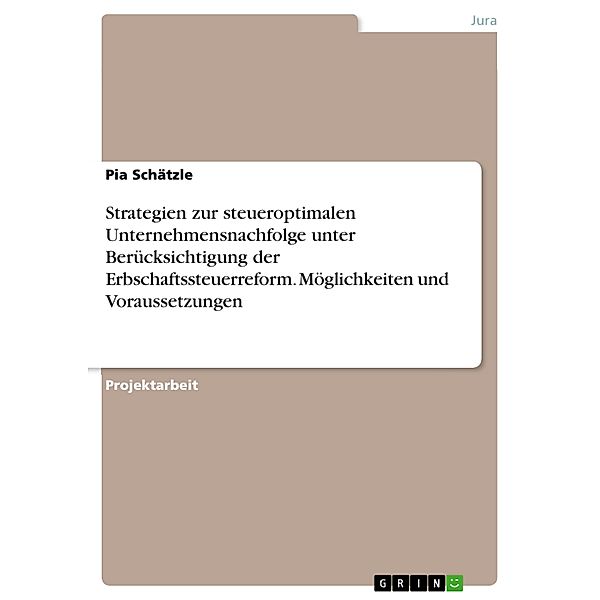 Strategien zur steueroptimalen Unternehmensnachfolge unter Berücksichtigung der Erbschaftssteuerreform. Möglichkeiten und Voraussetzungen, Pia Schätzle