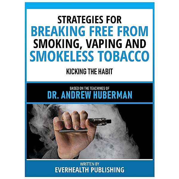 Strategies For Breaking Free From Smoking, Vaping And Smokeless Tobacco - Based On The Teachings Of Dr. Andrew Huberman, Everhealth Publishing