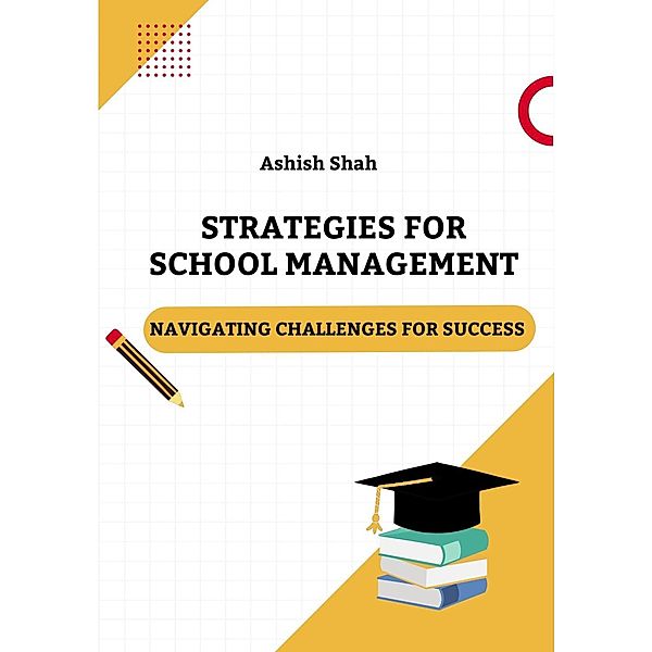 Strategies for School Management: Navigating Challenges for Success, Ashish Shah