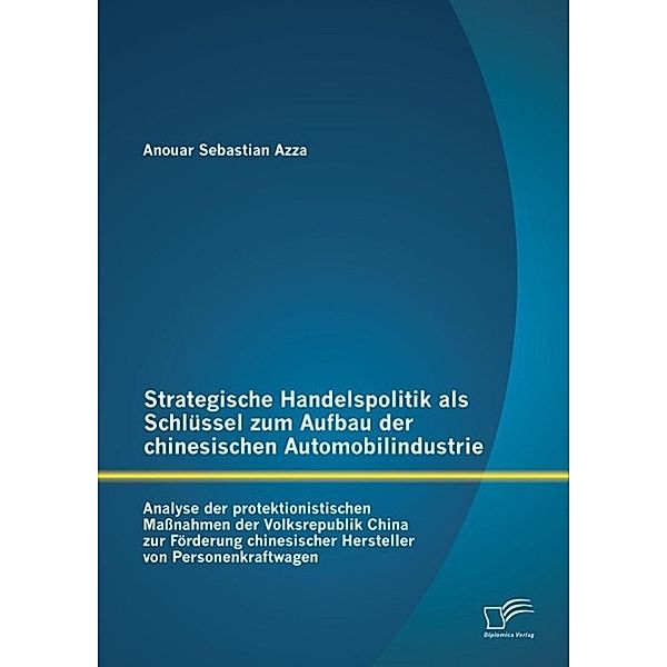 Strategische Handelspolitik als Schlüssel zum Aufbau der chinesischen Automobilindustrie: Analyse der protektionistischen Maßnahmen der Volksrepublik China zur Förderung chinesischer Hersteller von Personenkraftwagen, Anouar Sebastian Azza