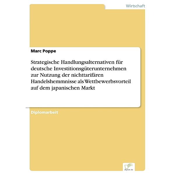 Strategische Handlungsalternativen für deutsche Investitionsgüterunternehmen zur Nutzung der nichttarifären Handelshemmnisse als Wettbewerbsvorteil auf dem japanischen Markt, Marc Poppe