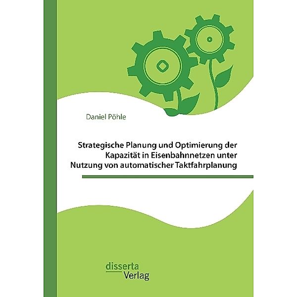 Strategische Planung und Optimierung der Kapazität in Eisenbahnnetzen unter Nutzung von automatischer Taktfahrplanung, Daniel Pöhle