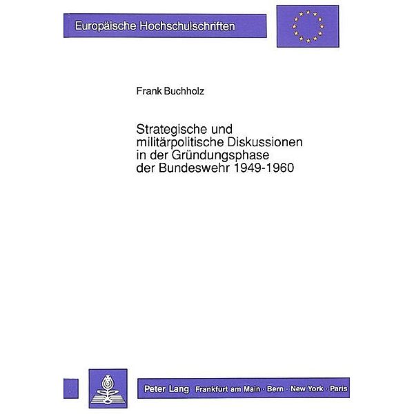 Strategische und militärpolitische Diskussionen in der Gründungsphase der Bundeswehr 1949-1960, Frank Buchholz