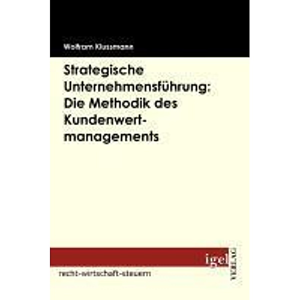 Strategische Unternehmensführung: Die Methodik des Kundenwertmanagements / Igel-Verlag, Wolfram Klussmann