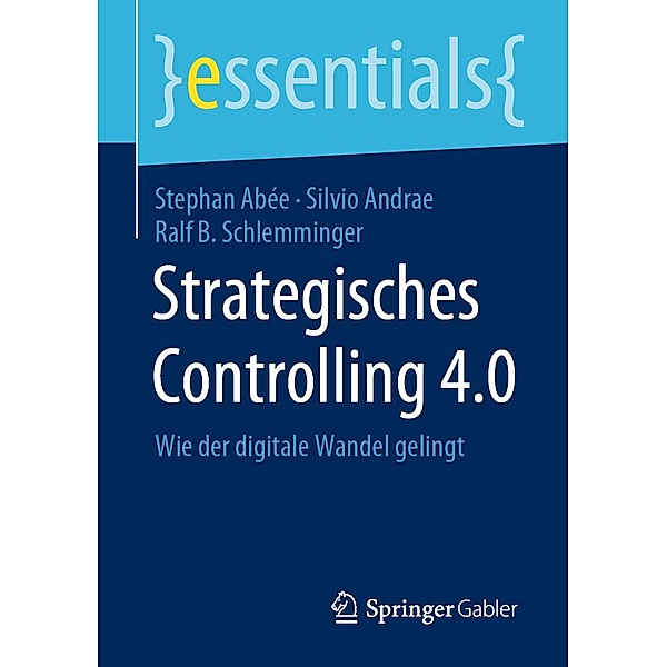 Strategisches Controlling 4.0 / essentials, Stephan Abée, Silvio Andrae, Ralf B. Schlemminger