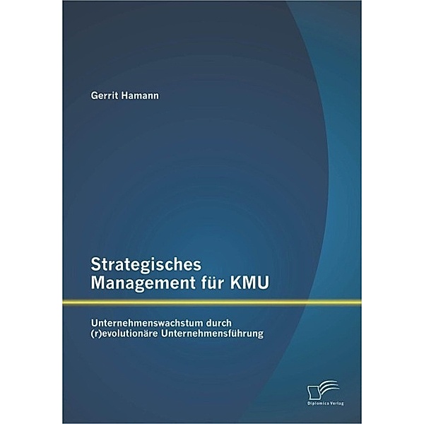 Strategisches Management für KMU: Unternehmenswachstum durch (r)evolutionäre Unternehmensführung, Gerrit Hamann