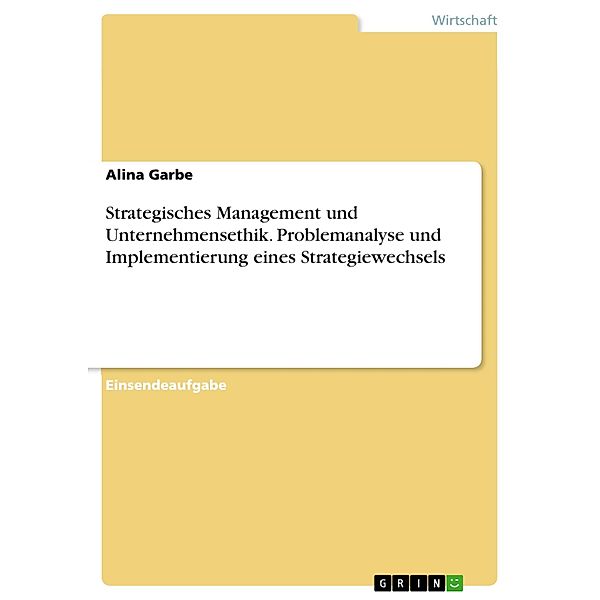 Strategisches Management und Unternehmensethik. Problemanalyse und Implementierung eines Strategiewechsels, Alina Garbe