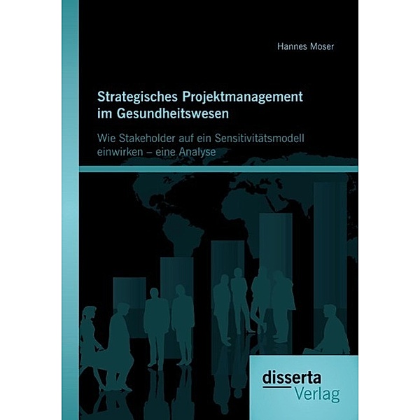 Strategisches Projektmanagement im Gesundheitswesen: Wie Stakeholder auf ein Sensitivitätsmodell einwirken - eine Analyse, Hannes Moser