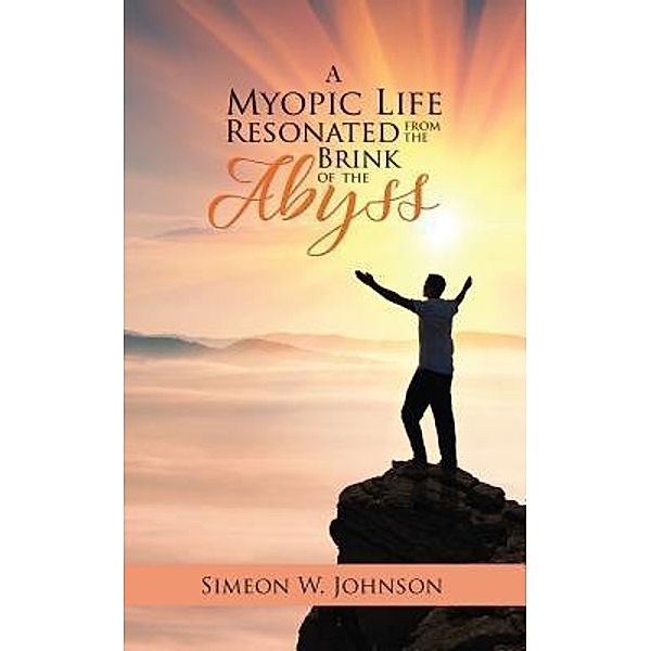 Stratton Press: A Myopic Life Resonated  From the Brink of the Abyss, Simeon W. Johnson