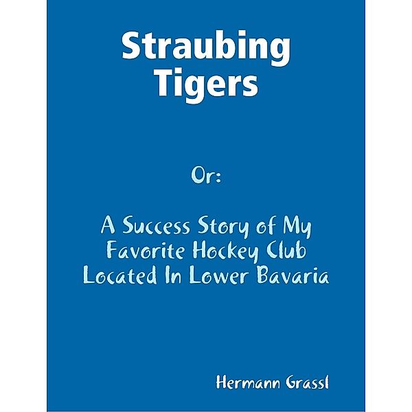 Straubing Tigers  - A Success Story of My Favorite Hockey Club Located In Lower Bavaria, Hermann Grassl