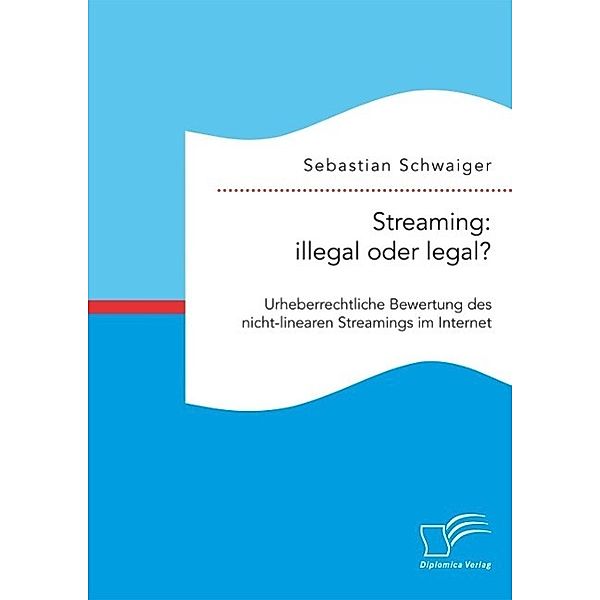 Streaming: illegal oder legal? Urheberrechtliche Bewertung des nicht-linearen Streamings im Internet, Sebastian Schwaiger