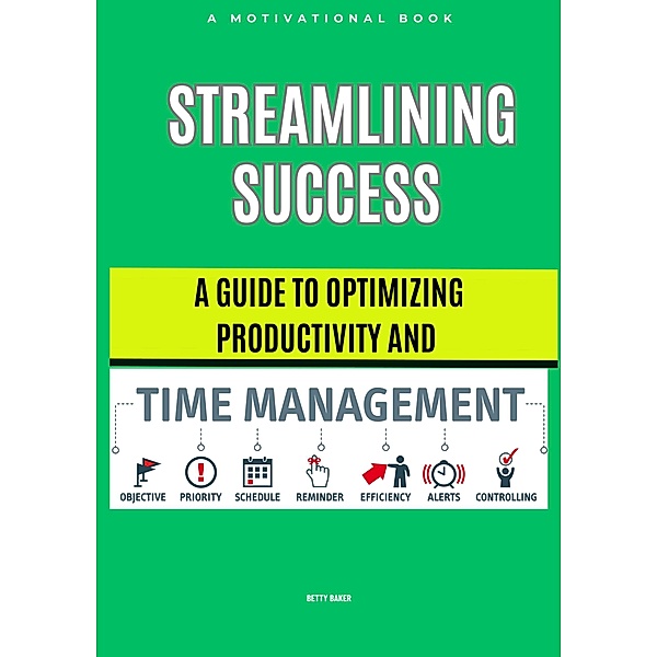 Streamlining Success: A Guide to Optimizing Productivity and Time Management, Betty Baker