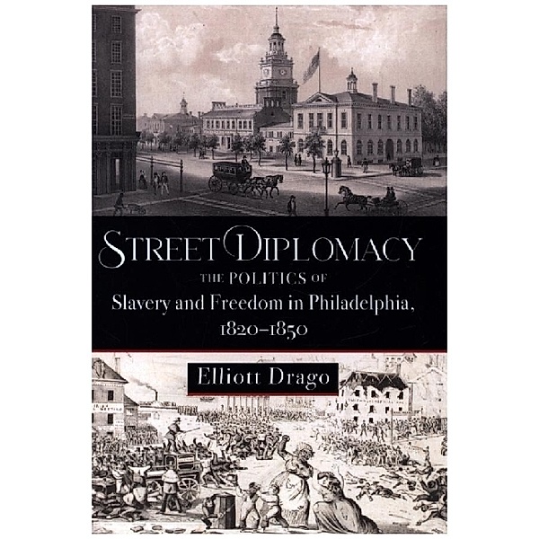 Street Diplomacy - The Politics of Slavery and Freedom in Philadelphia, 1820-1850, Elliott Drago