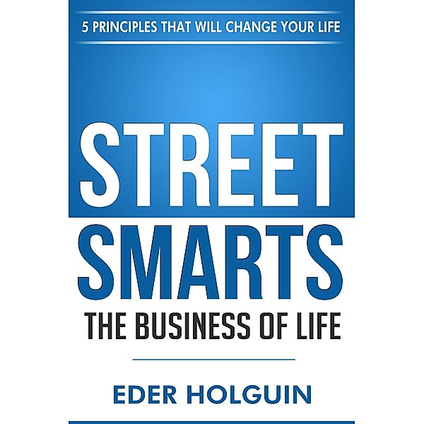 Street Smarts The Business of Life: 5 Principles That Will Change Your Life, Eder Holguin