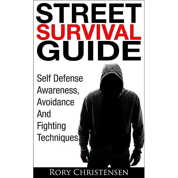 Street Survival Guide: Self Defense Awareness, Avoidance And Fighting Techniques, Rory Christensen